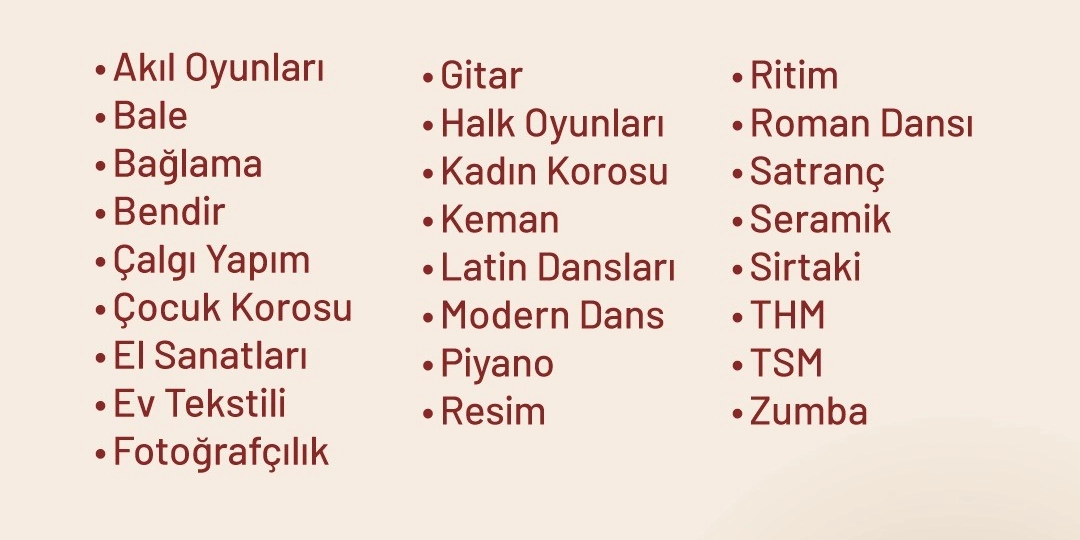 Krem rengi zemin üzerine üç sütun halinde sıralanmış kurs isimleri: Akıl Oyunları, Bale, Bağlama, Bendir, Çalgı Yapım, Çocuk Korosu, El Sanatları, Ev Tekstili, Fotoğrafçılık, Gitar, Halk Oyunları, Kadın Korosu, Keman, Latin Dansları, Modern Dans, Piyano, Resim, Ritim, Roman Dansı, Satranç, Seramik, Sirtaki, Türk Halk Müziği, Türk Sanat Müziği ve Zumba.