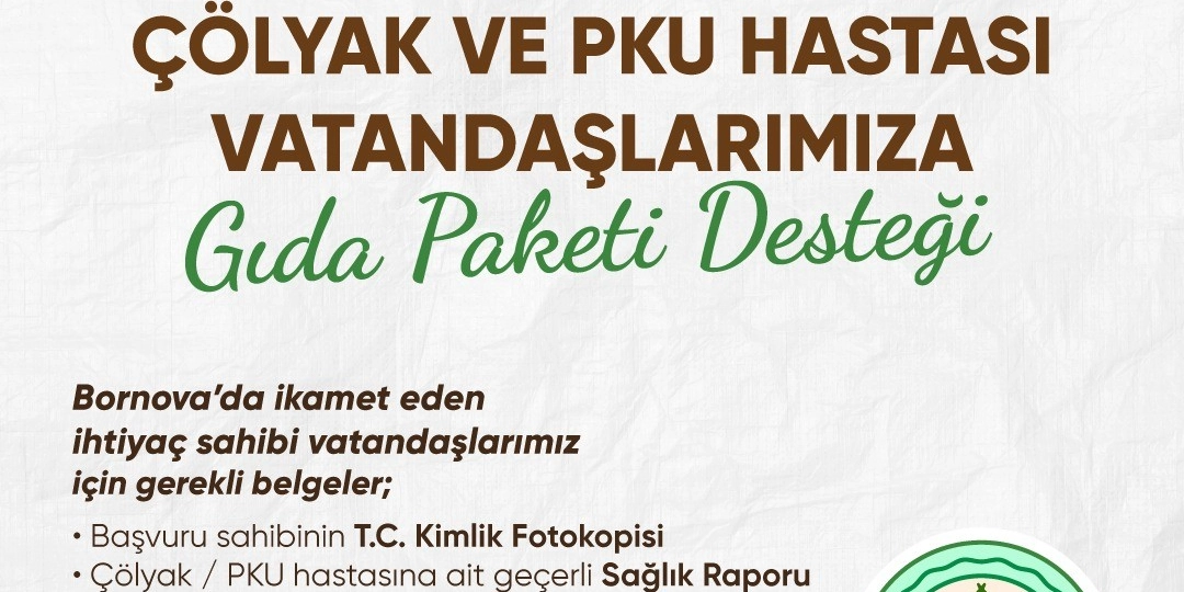 Beyaz zemin üzerine kahverengi ve yeşil yazıların yer aldığı bilgilendirme görselinde, Bornova Belediyesi tarafından Çölyak ve PKU hastası vatandaşlara gıda paketi desteği verileceği duyuruluyor. Bornova'da ikamet eden ihtiyaç sahibi vatandaşların başvurusu için gerekli belgeler; başvuru sahibinin T.C. kimlik fotokopisi ve Çölyak veya PKU hastasına ait geçerli sağlık raporu olarak belirtiliyor. Görselin sağ alt köşesinde Bornova Belediyesi'nin logosu yer alıyor.